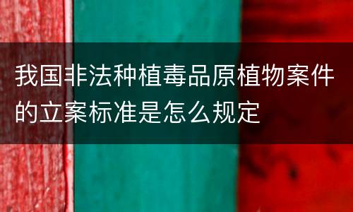 我国非法种植毒品原植物案件的立案标准是怎么规定