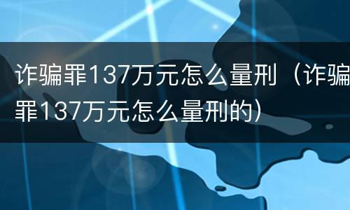 诈骗罪137万元怎么量刑（诈骗罪137万元怎么量刑的）