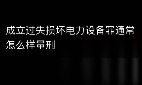 成立过失损坏电力设备罪通常怎么样量刑