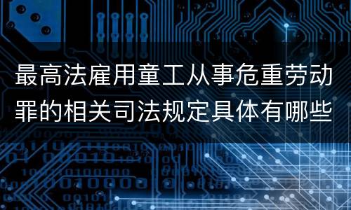 最高法雇用童工从事危重劳动罪的相关司法规定具体有哪些主要内容