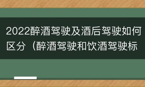 2022醉酒驾驶及酒后驾驶如何区分（醉酒驾驶和饮酒驾驶标准）