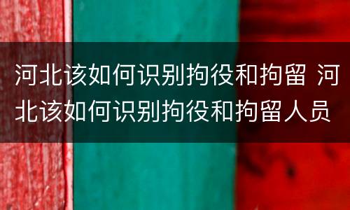 河北该如何识别拘役和拘留 河北该如何识别拘役和拘留人员