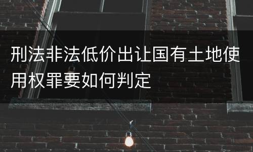 刑法非法低价出让国有土地使用权罪要如何判定