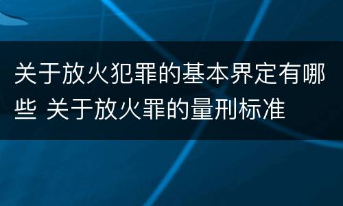 关于放火犯罪的基本界定有哪些 关于放火罪的量刑标准