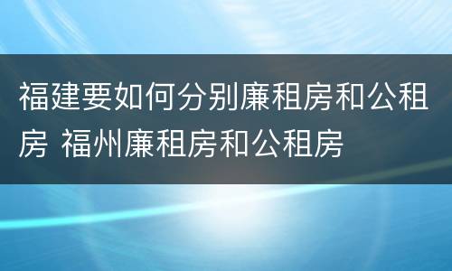 福建要如何分别廉租房和公租房 福州廉租房和公租房