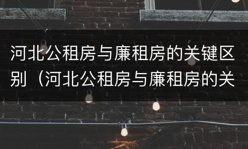 河北公租房与廉租房的关键区别（河北公租房与廉租房的关键区别在于）