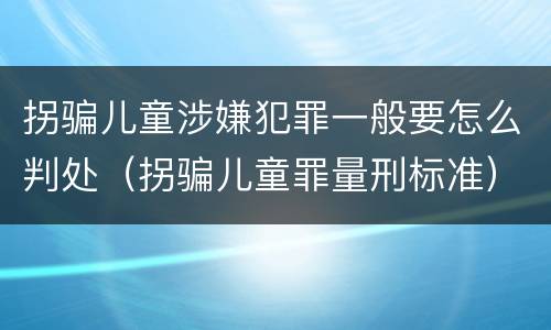 拐骗儿童涉嫌犯罪一般要怎么判处（拐骗儿童罪量刑标准）