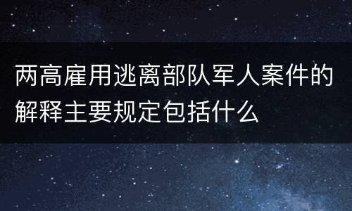 两高雇用逃离部队军人案件的解释主要规定包括什么