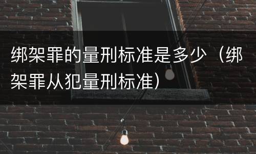 绑架罪的量刑标准是多少（绑架罪从犯量刑标准）