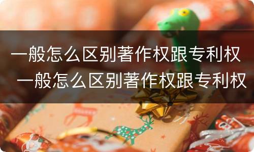 一般怎么区别著作权跟专利权 一般怎么区别著作权跟专利权呢