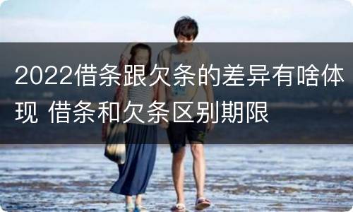 2022借条跟欠条的差异有啥体现 借条和欠条区别期限
