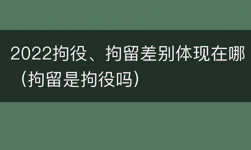 2022拘役、拘留差别体现在哪（拘留是拘役吗）