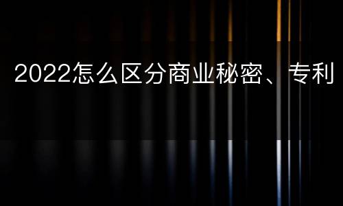 2022怎么区分商业秘密、专利