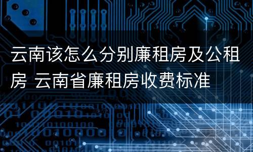 云南该怎么分别廉租房及公租房 云南省廉租房收费标准