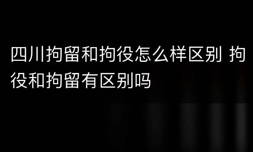四川拘留和拘役怎么样区别 拘役和拘留有区别吗