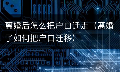 离婚后怎么把户口迁走（离婚了如何把户口迁移）