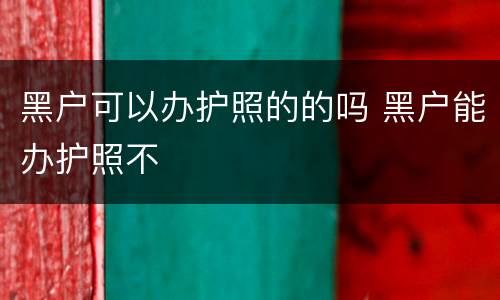 黑户可以办护照的的吗 黑户能办护照不