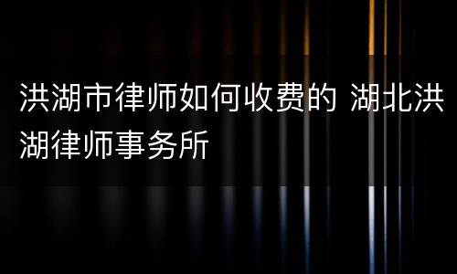 洪湖市律师如何收费的 湖北洪湖律师事务所