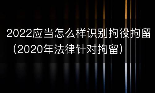 2022应当怎么样识别拘役拘留（2020年法律针对拘留）