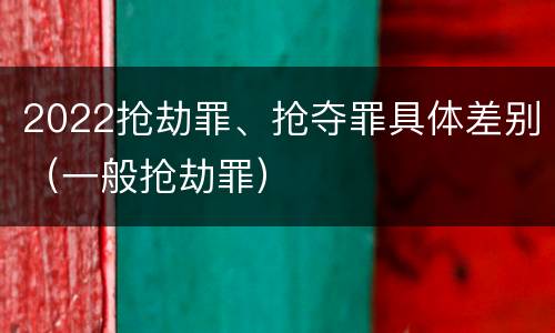 2022抢劫罪、抢夺罪具体差别（一般抢劫罪）