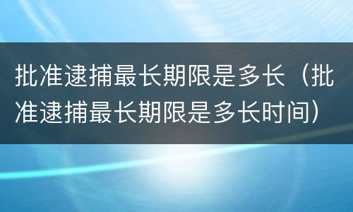 批准逮捕最长期限是多长（批准逮捕最长期限是多长时间）
