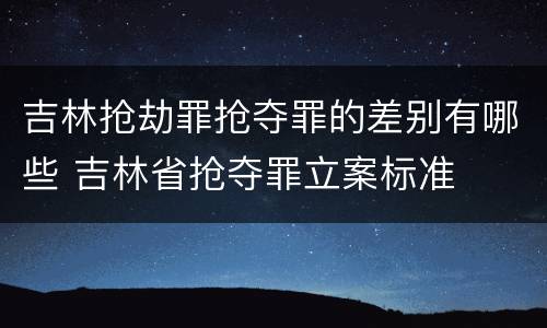 吉林抢劫罪抢夺罪的差别有哪些 吉林省抢夺罪立案标准