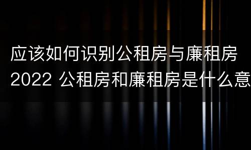 应该如何识别公租房与廉租房2022 公租房和廉租房是什么意思