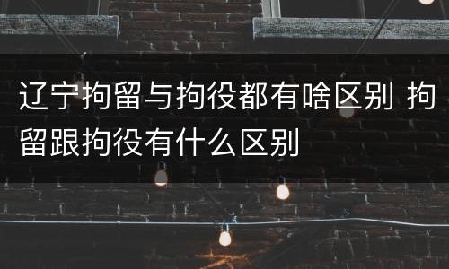 辽宁拘留与拘役都有啥区别 拘留跟拘役有什么区别