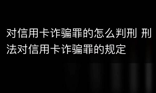 对信用卡诈骗罪的怎么判刑 刑法对信用卡诈骗罪的规定