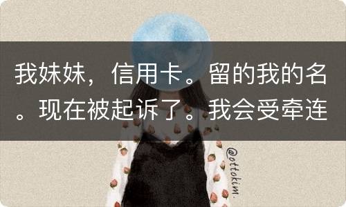 我妹妹，信用卡。留的我的名。现在被起诉了。我会受牵连