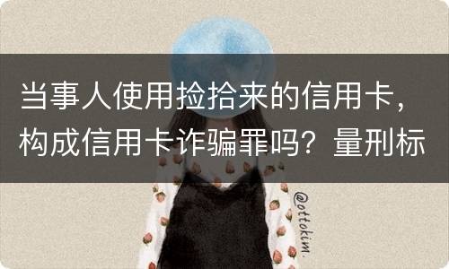 当事人使用捡拾来的信用卡，构成信用卡诈骗罪吗？量刑标准是什么