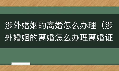 涉外婚姻的离婚怎么办理（涉外婚姻的离婚怎么办理离婚证）