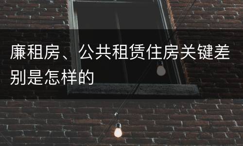 廉租房、公共租赁住房关键差别是怎样的