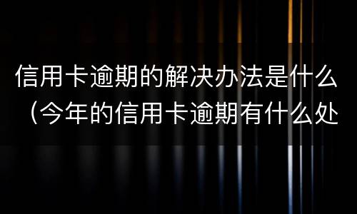 信用卡逾期的解决办法是什么（今年的信用卡逾期有什么处理）