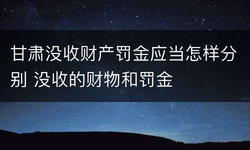 甘肃没收财产罚金应当怎样分别 没收的财物和罚金