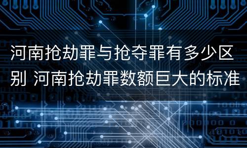 河南抢劫罪与抢夺罪有多少区别 河南抢劫罪数额巨大的标准