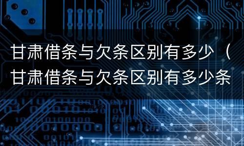 甘肃借条与欠条区别有多少（甘肃借条与欠条区别有多少条）