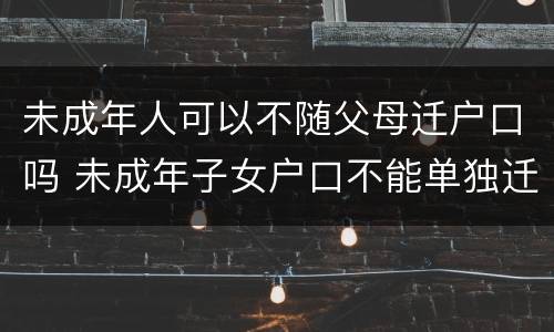 未成年人可以不随父母迁户口吗 未成年子女户口不能单独迁移