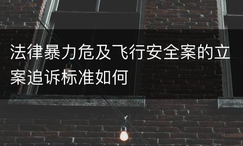 法律暴力危及飞行安全案的立案追诉标准如何
