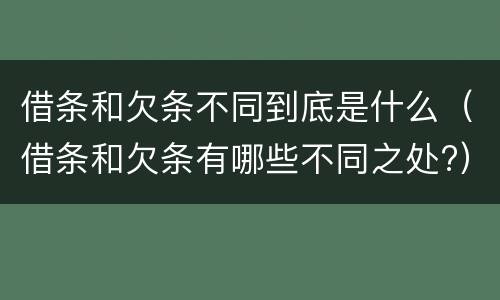 借条和欠条不同到底是什么（借条和欠条有哪些不同之处?）