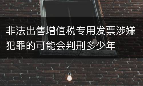 非法出售增值税专用发票涉嫌犯罪的可能会判刑多少年