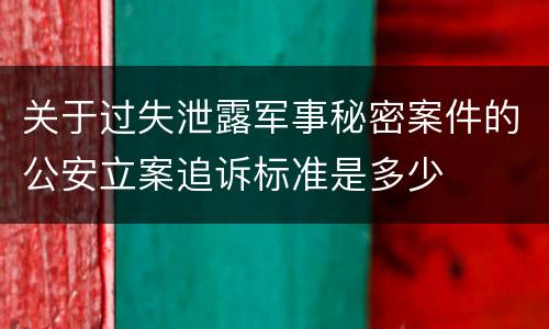 关于过失泄露军事秘密案件的公安立案追诉标准是多少