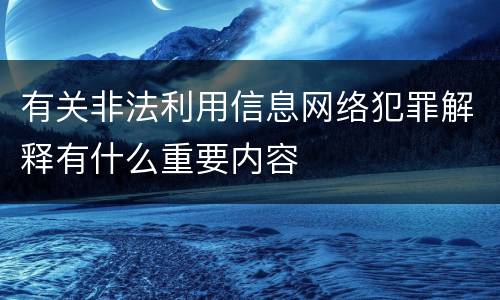 有关非法利用信息网络犯罪解释有什么重要内容