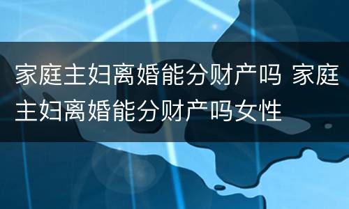 家庭主妇离婚能分财产吗 家庭主妇离婚能分财产吗女性