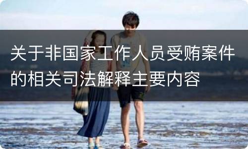 关于非国家工作人员受贿案件的相关司法解释主要内容