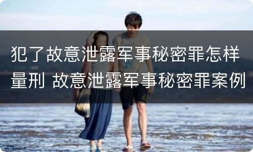 犯了故意泄露军事秘密罪怎样量刑 故意泄露军事秘密罪案例