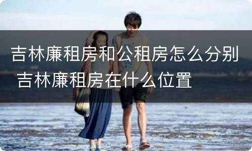 吉林廉租房和公租房怎么分别 吉林廉租房在什么位置