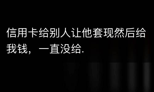 信用卡给别人让他套现然后给我钱，一直没给.