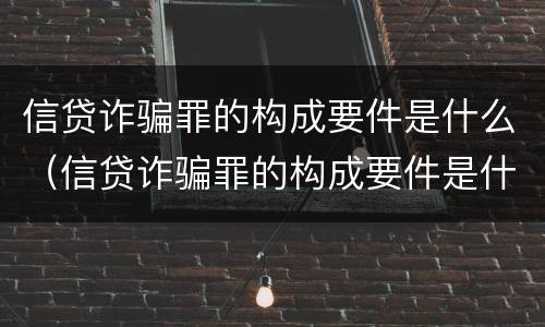 信贷诈骗罪的构成要件是什么（信贷诈骗罪的构成要件是什么意思）