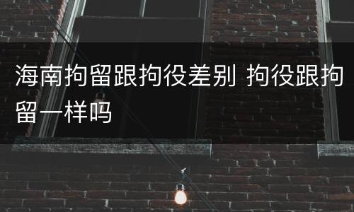 海南拘留跟拘役差别 拘役跟拘留一样吗